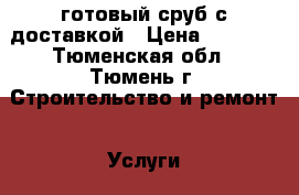 готовый сруб с доставкой › Цена ­ 3 200 - Тюменская обл., Тюмень г. Строительство и ремонт » Услуги   